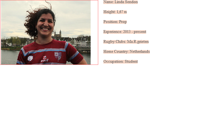 ﷯Name: Linda Sendon Height: 1,67 m Position: Prop Experience: 2013 - present Rugby Clubs: Ma.R.grieten Home Country: Netherlands Occupation: Student
